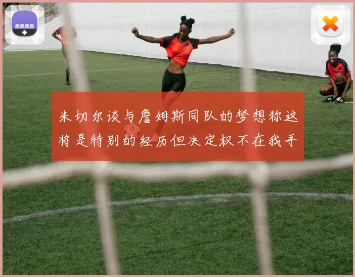 米切尔谈与詹姆斯同队的梦想称这将是特别的经历但决定权不在我手中
