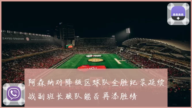 阿森纳对降级区球队全胜纪录延续战副班长狼队能否再添胜绩