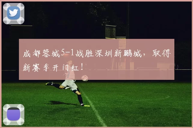 成都蓉城5-1战胜深圳新鹏城，取得新赛季开门红！