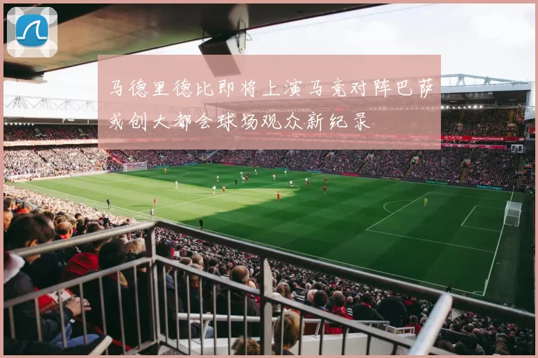 马德里德比即将上演马竞对阵巴萨或创大都会球场观众新纪录