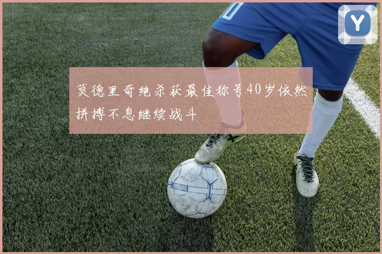 莫德里奇绝杀获最佳称号40岁依然拼搏不息继续战斗