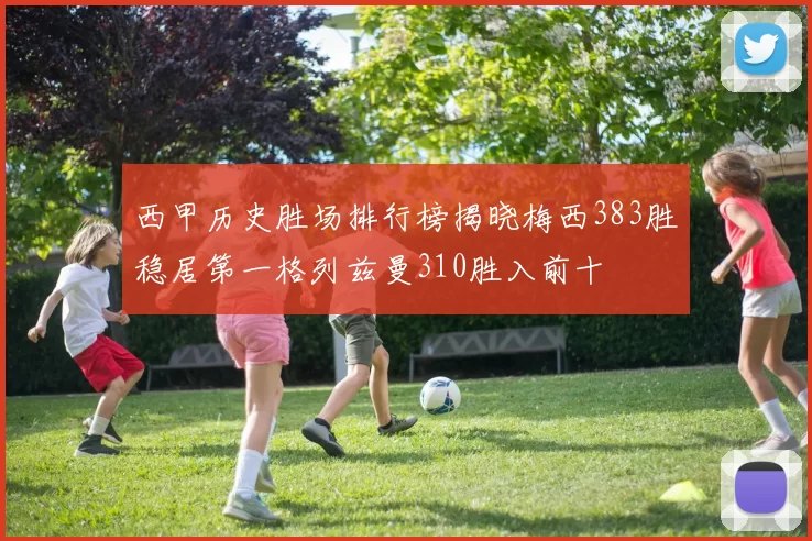 西甲历史胜场排行榜揭晓梅西383胜稳居第一格列兹曼310胜入前十