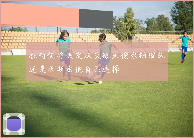 独行侠将决定权交给米德尔顿留队还是买断由他自己选择