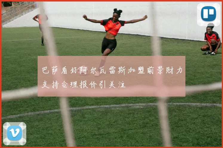 巴萨看好阿尔瓦雷斯加盟前景财力支持合理报价引关注