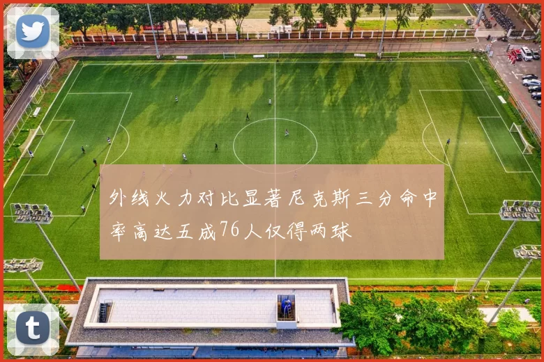 外线火力对比显著尼克斯三分命中率高达五成76人仅得两球