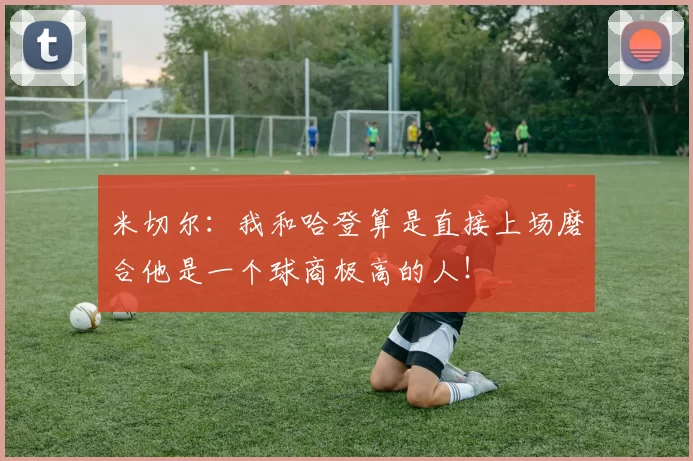 米切尔：我和哈登算是直接上场磨合他是一个球商极高的人！