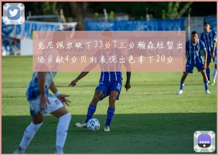 克尼佩尔砍下33分7三分瀚森短暂出场贡献4分贝利表现出色拿下20分