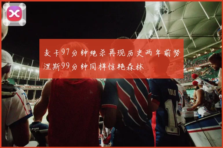麦卡97分钟绝杀再现历史两年前努涅斯99分钟同样惊艳森林