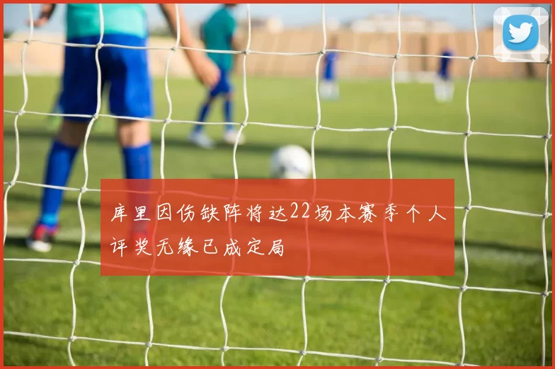 库里因伤缺阵将达22场本赛季个人评奖无缘已成定局