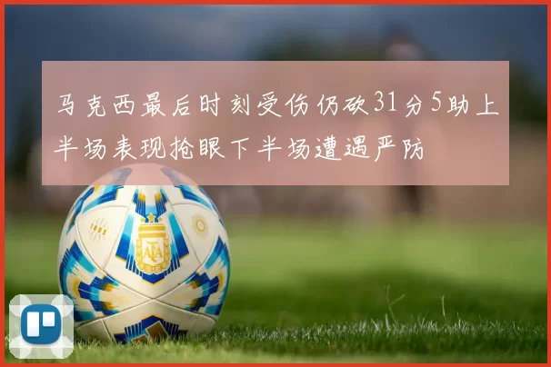 马克西最后时刻受伤仍砍31分5助上半场表现抢眼下半场遭遇严防