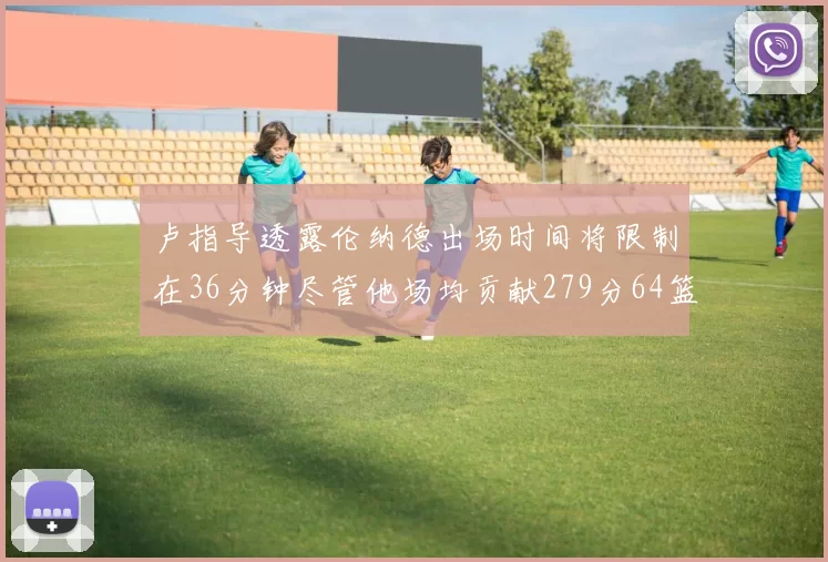 卢指导透露伦纳德出场时间将限制在36分钟尽管他场均贡献279分64篮板37助攻